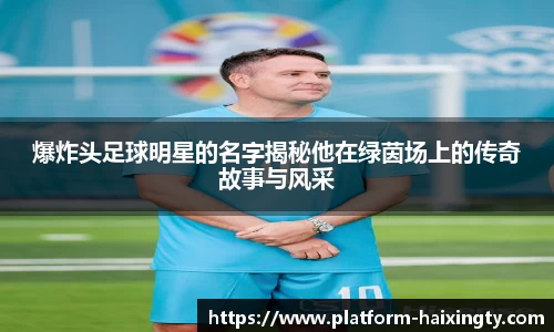 爆炸头足球明星的名字揭秘他在绿茵场上的传奇故事与风采